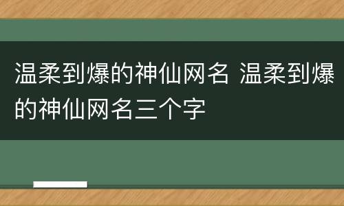 温柔到爆的神仙网名 温柔到爆的神仙网名三个字