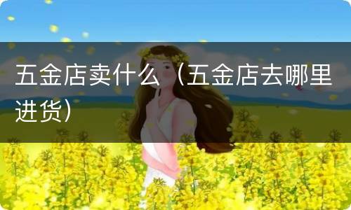 五金店卖什么（五金店去哪里进货）