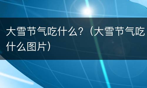 大雪节气吃什么?（大雪节气吃什么图片）
