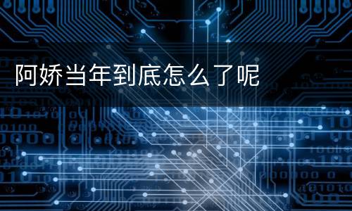阿娇当年到底怎么了呢