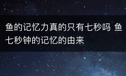 鱼的记忆力真的只有七秒吗 鱼七秒钟的记忆的由来
