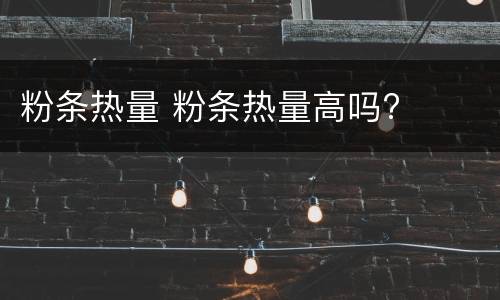 粉条热量 粉条热量高吗?