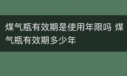 煤气瓶有效期是使用年限吗 煤气瓶有效期多少年