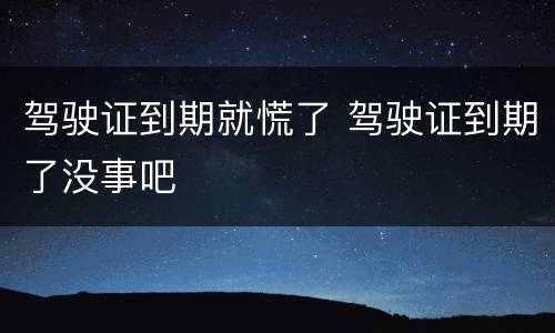 驾驶证到期就慌了 驾驶证到期了没事吧