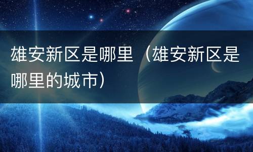 雄安新区是哪里（雄安新区是哪里的城市）