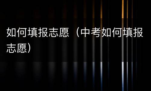 如何填报志愿（中考如何填报志愿）