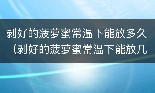 剥好的菠萝蜜常温下能放多久（剥好的菠萝蜜常温下能放几天）