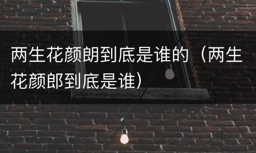 两生花颜朗到底是谁的（两生花颜郎到底是谁）
