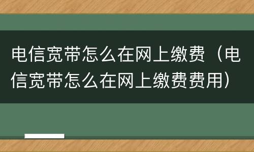 电信宽带怎么在网上缴费（电信宽带怎么在网上缴费费用）