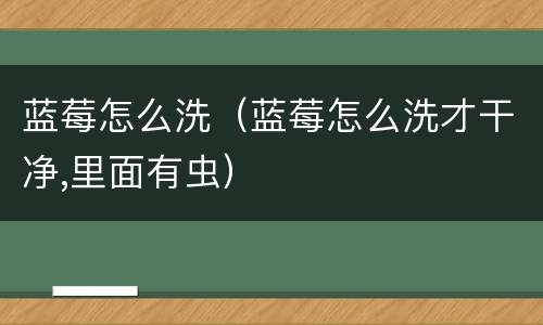 蓝莓怎么洗（蓝莓怎么洗才干净,里面有虫）
