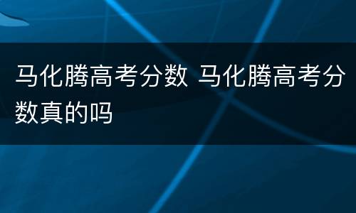 马化腾高考分数 马化腾高考分数真的吗