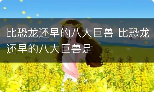 比恐龙还早的八大巨兽 比恐龙还早的八大巨兽是