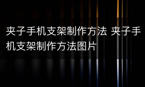 夹子手机支架制作方法 夹子手机支架制作方法图片