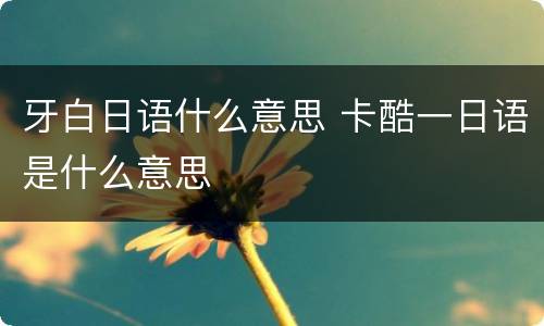 牙白日语什么意思 卡酷一日语是什么意思