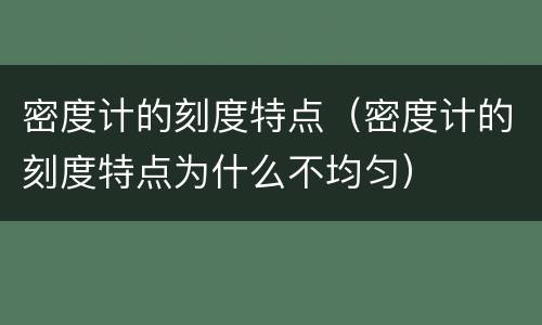 密度计的刻度特点（密度计的刻度特点为什么不均匀）
