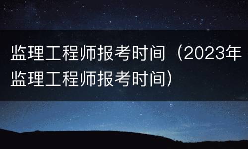 监理工程师报考时间（2023年监理工程师报考时间）