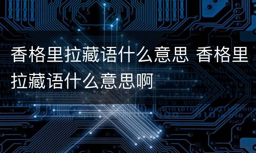 香格里拉藏语什么意思 香格里拉藏语什么意思啊