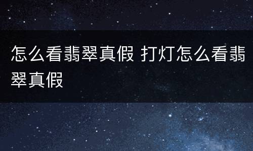 怎么看翡翠真假 打灯怎么看翡翠真假