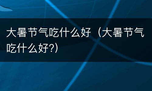 大暑节气吃什么好（大暑节气吃什么好?）