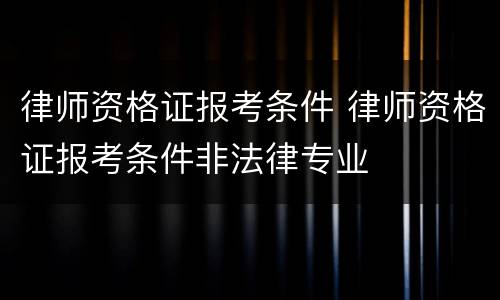 律师资格证报考条件 律师资格证报考条件非法律专业