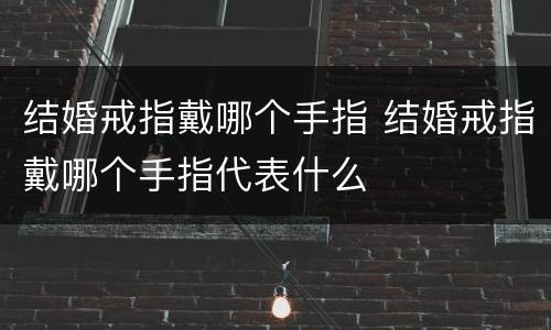 结婚戒指戴哪个手指 结婚戒指戴哪个手指代表什么