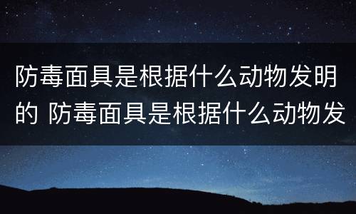 防毒面具是根据什么动物发明的 防毒面具是根据什么动物发明的图片