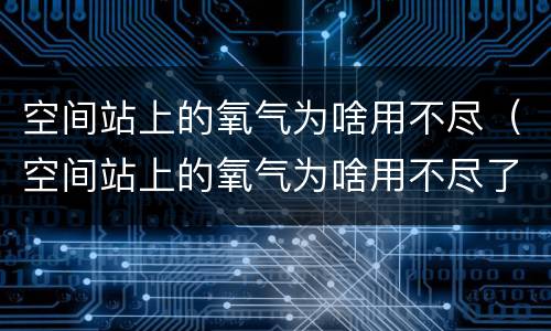 空间站上的氧气为啥用不尽（空间站上的氧气为啥用不尽了）