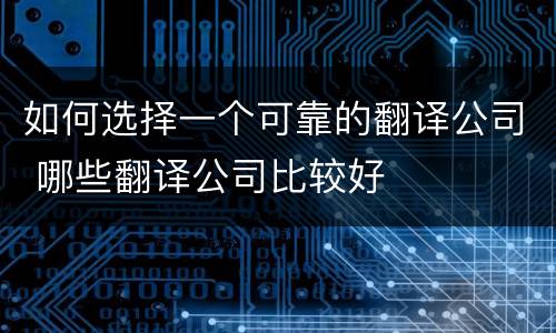 如何选择一个可靠的翻译公司 哪些翻译公司比较好