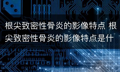 根尖致密性骨炎的影像特点 根尖致密性骨炎的影像特点是什么
