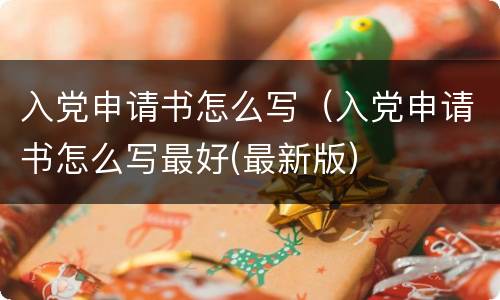 入党申请书怎么写（入党申请书怎么写最好(最新版）