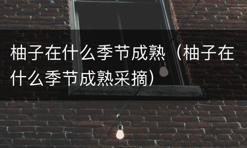 柚子在什么季节成熟（柚子在什么季节成熟采摘）