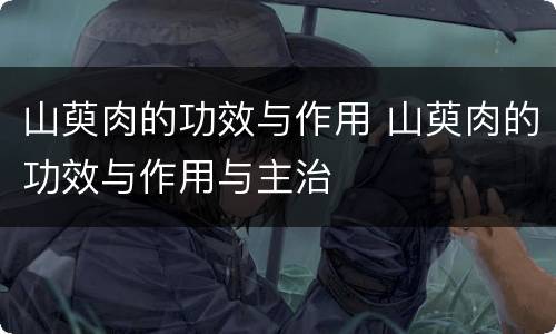 山萸肉的功效与作用 山萸肉的功效与作用与主治