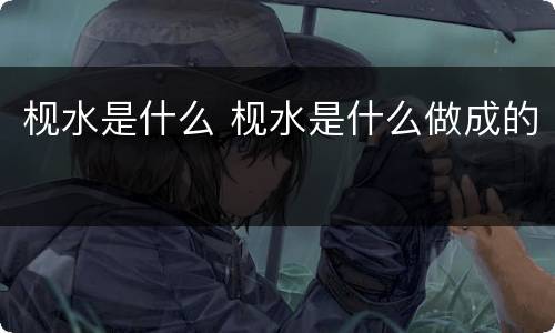 枧水是什么 枧水是什么做成的