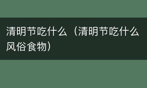 清明节吃什么（清明节吃什么风俗食物）