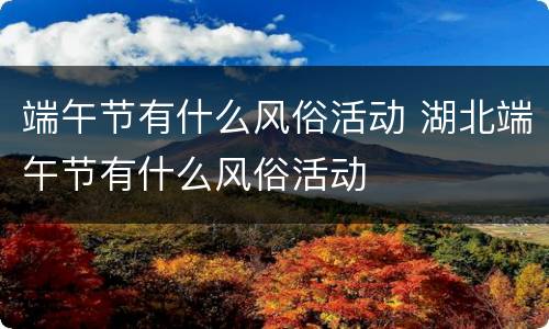 端午节有什么风俗活动 湖北端午节有什么风俗活动