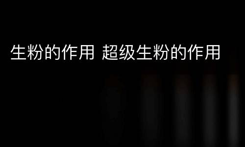 生粉的作用 超级生粉的作用