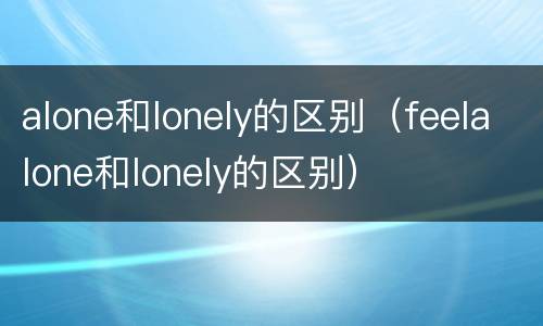 alone和lonely的区别（feelalone和lonely的区别）