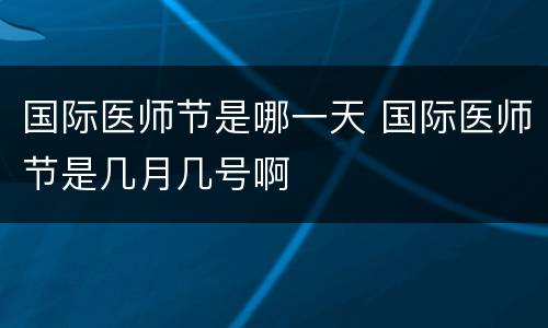 国际医师节是哪一天 国际医师节是几月几号啊
