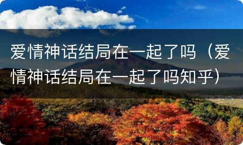 爱情神话结局在一起了吗（爱情神话结局在一起了吗知乎）