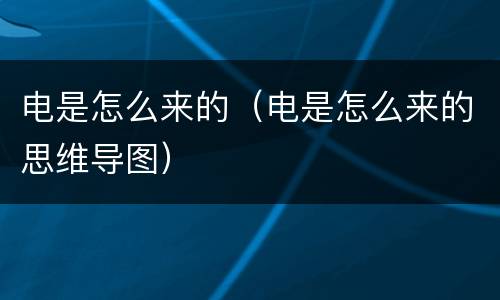 电是怎么来的（电是怎么来的思维导图）