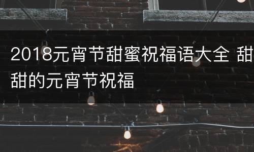 2018元宵节甜蜜祝福语大全 甜甜的元宵节祝福