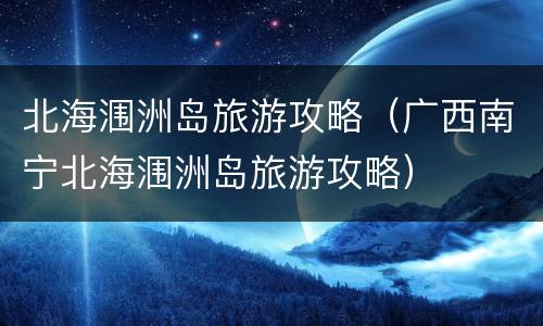 北海涠洲岛旅游攻略（广西南宁北海涠洲岛旅游攻略）
