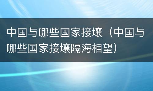 中国与哪些国家接壤（中国与哪些国家接壤隔海相望）