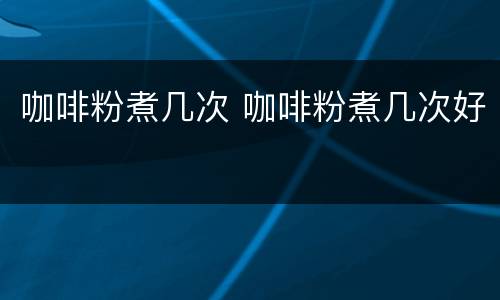 咖啡粉煮几次 咖啡粉煮几次好