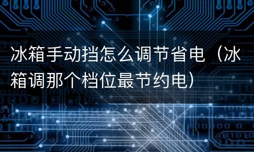 冰箱手动挡怎么调节省电（冰箱调那个档位最节约电）