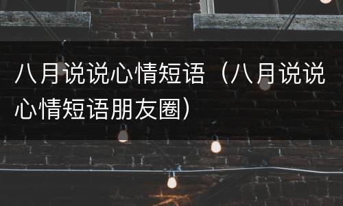八月说说心情短语（八月说说心情短语朋友圈）