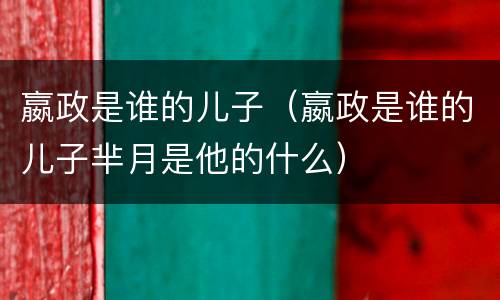 嬴政是谁的儿子（嬴政是谁的儿子芈月是他的什么）