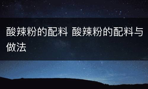 酸辣粉的配料 酸辣粉的配料与做法