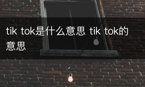 tik tok是什么意思 tik tok的意思