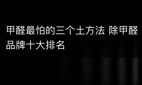 甲醛最怕的三个土方法 除甲醛品牌十大排名